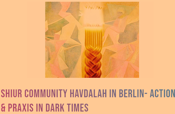 SHIUR COMMUNITY HAVDALAH IN BERLIN: ACTION & PRAXIS IN DARK TIMES